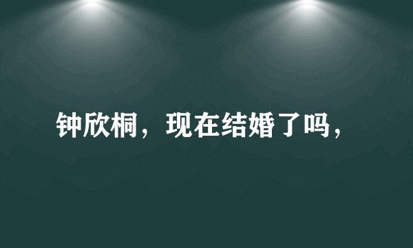 钟欣桐，现在结婚了吗，