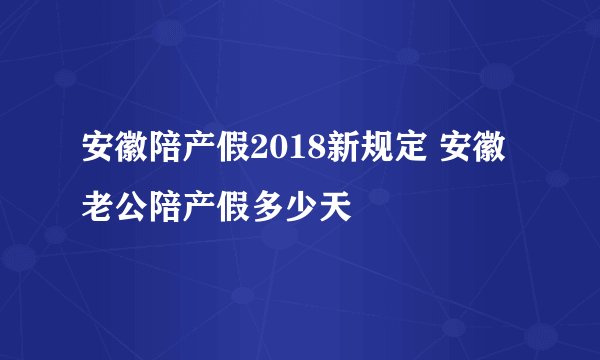 安徽陪产假2018新规定 安徽老公陪产假多少天