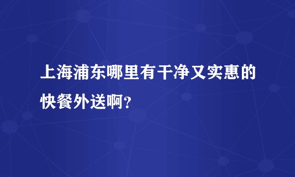 上海浦东哪里有干净又实惠的快餐外送啊？
