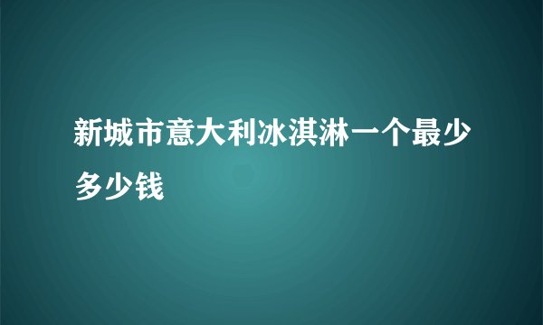 新城市意大利冰淇淋一个最少多少钱