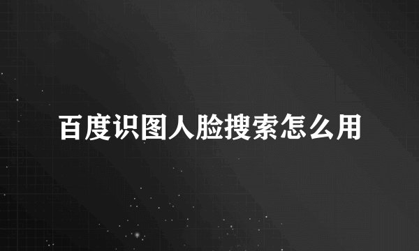 百度识图人脸搜索怎么用