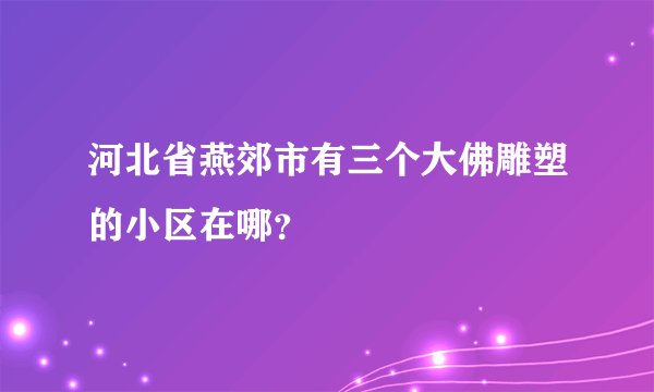 河北省燕郊市有三个大佛雕塑的小区在哪?