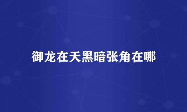 御龙在天黑暗张角在哪