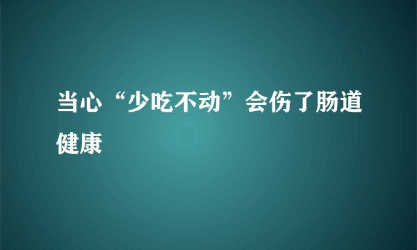 当心“少吃不动”会伤了肠道健康