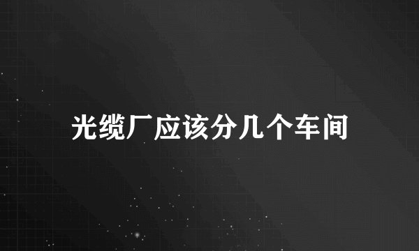 光缆厂应该分几个车间