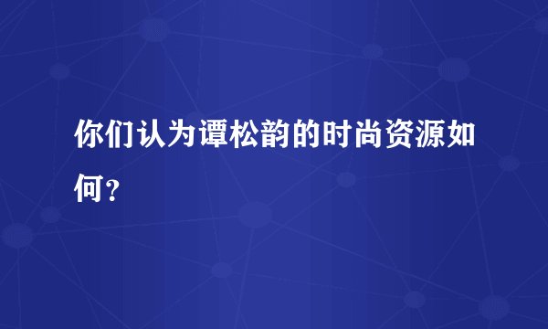 你们认为谭松韵的时尚资源如何？
