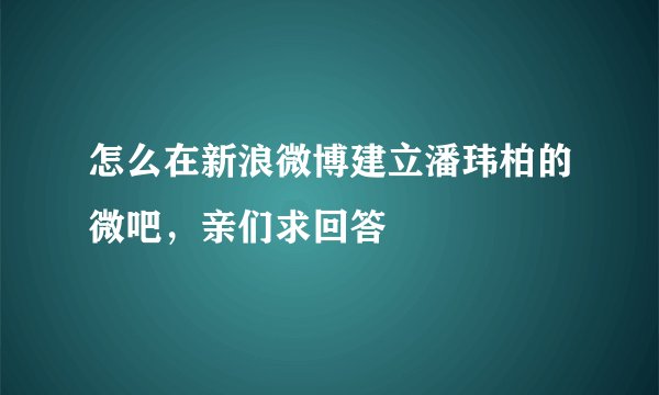 怎么在新浪微博建立潘玮柏的微吧，亲们求回答