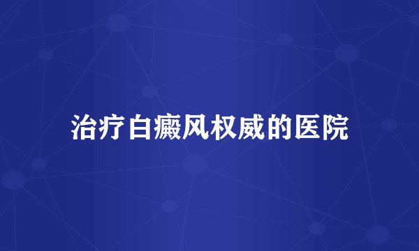 治疗白癜风权威的医院