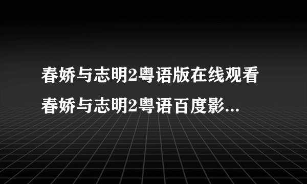 春娇与志明2粤语版在线观看 春娇与志明2粤语百度影音 春娇与志明2粤语下载高清版
