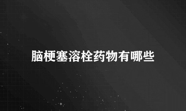 脑梗塞溶栓药物有哪些