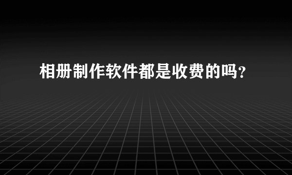 相册制作软件都是收费的吗？