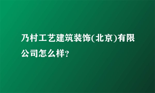 乃村工艺建筑装饰(北京)有限公司怎么样？