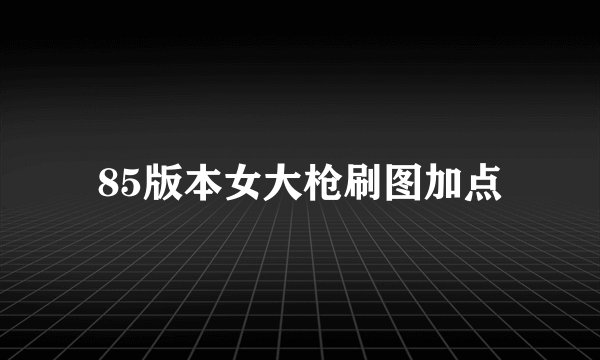 85版本女大枪刷图加点