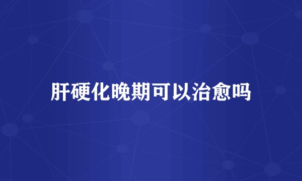 肝硬化晚期可以治愈吗