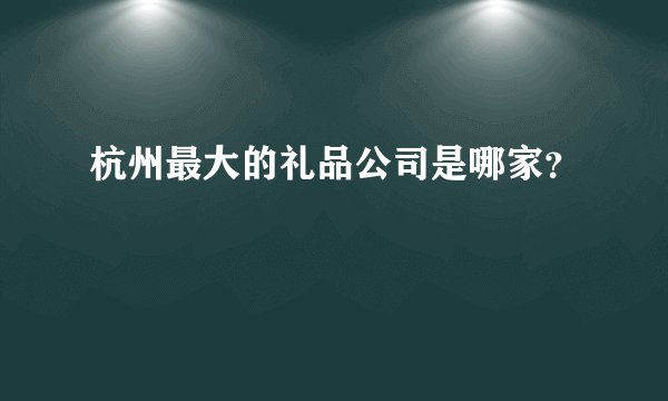 杭州最大的礼品公司是哪家？