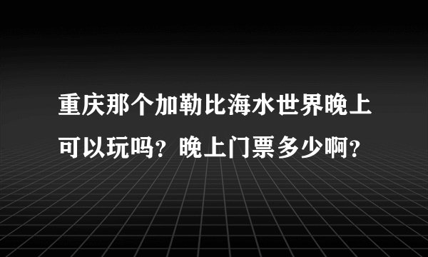 重庆那个加勒比海水世界晚上可以玩吗？晚上门票多少啊？
