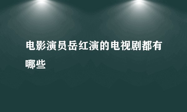 电影演员岳红演的电视剧都有哪些