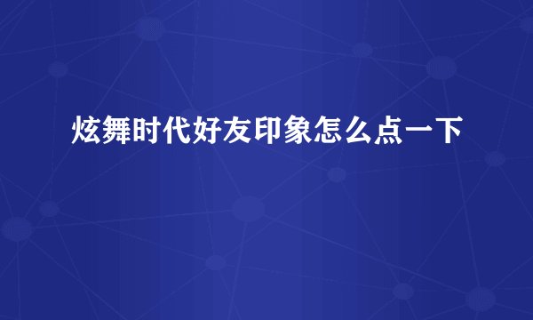炫舞时代好友印象怎么点一下
