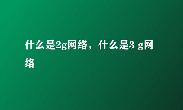 什么是2g网络，什么是3 g网络
