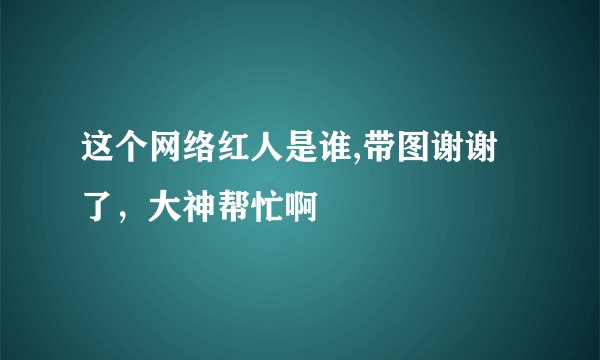 这个网络红人是谁,带图谢谢了，大神帮忙啊