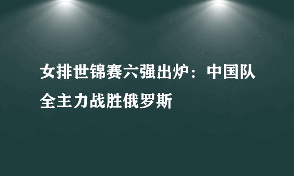 女排世锦赛六强出炉:中国队全主力战胜俄罗斯