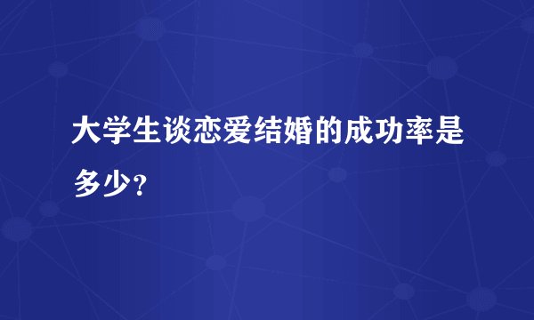 大学生谈恋爱结婚的成功率是多少？