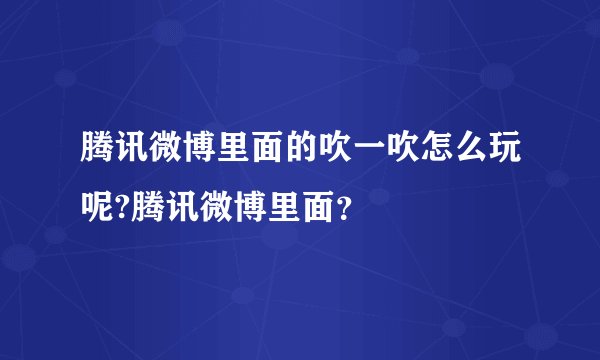 腾讯微博里面的吹一吹怎么玩呢?腾讯微博里面?