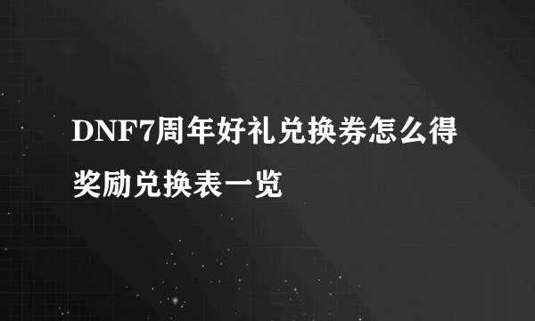 DNF7周年好礼兑换券怎么得 奖励兑换表一览
