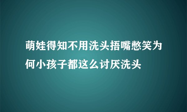 萌娃得知不用洗头捂嘴憋笑为何小孩子都这么讨厌洗头