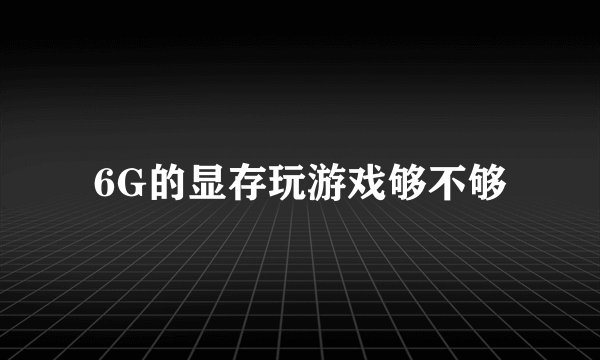 6G的显存玩游戏够不够