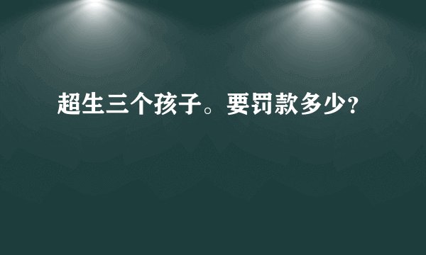 超生三个孩子。要罚款多少？