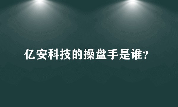 亿安科技的操盘手是谁？