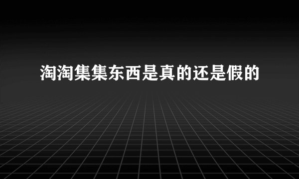 淘淘集集东西是真的还是假的