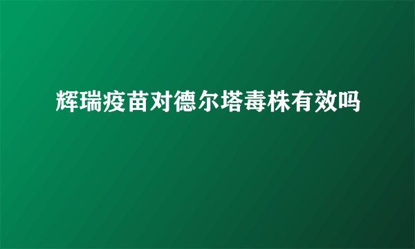 辉瑞疫苗对德尔塔毒株有效吗