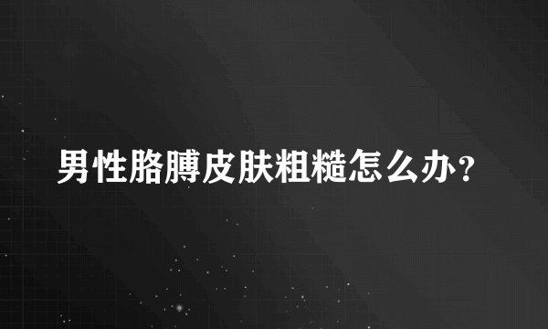 男性胳膊皮肤粗糙怎么办？
