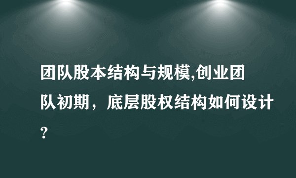 团队股本结构与规模,创业团队初期，底层股权结构如何设计？
