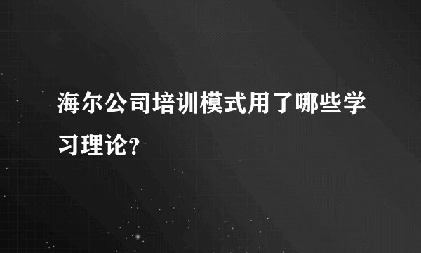 海尔公司培训模式用了哪些学习理论？