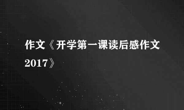 作文《开学第一课读后感作文2017》