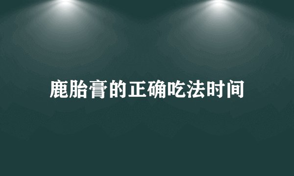 鹿胎膏的正确吃法时间