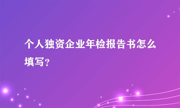 个人独资企业年检报告书怎么填写？