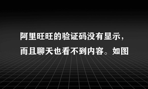 阿里旺旺的验证码没有显示，而且聊天也看不到内容。如图