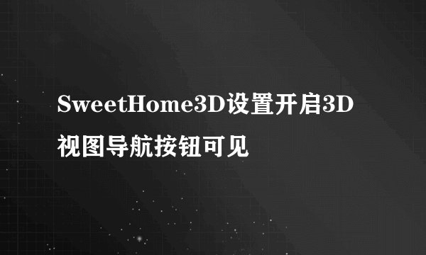 SweetHome3D设置开启3D视图导航按钮可见