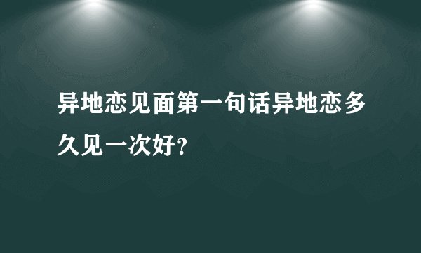 异地恋见面第一句话异地恋多久见一次好?