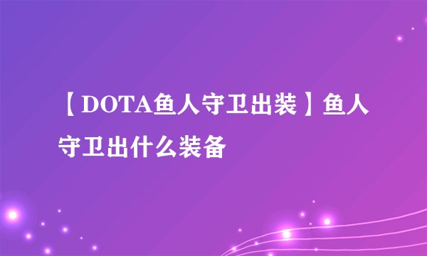 【DOTA鱼人守卫出装】鱼人守卫出什么装备