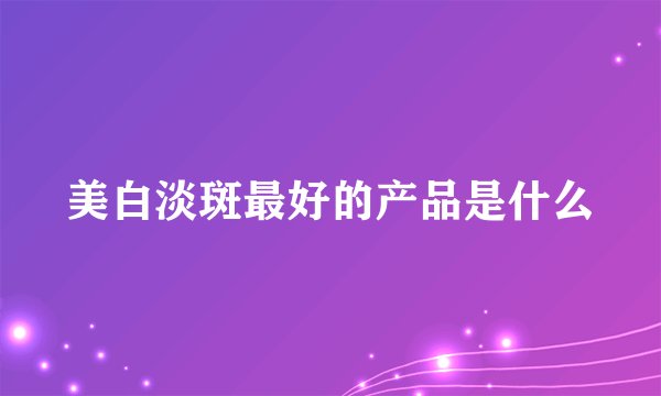 美白淡斑最好的产品是什么
