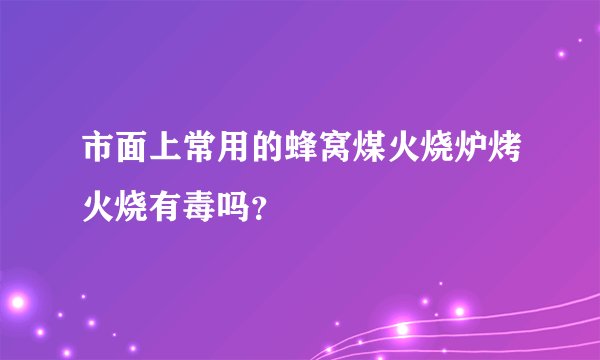 市面上常用的蜂窝煤火烧炉烤火烧有毒吗？