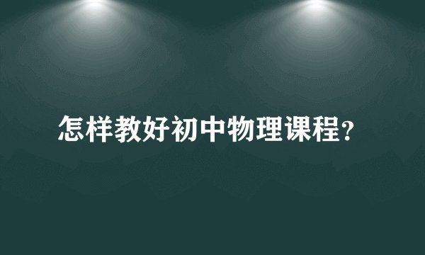 怎样教好初中物理课程？