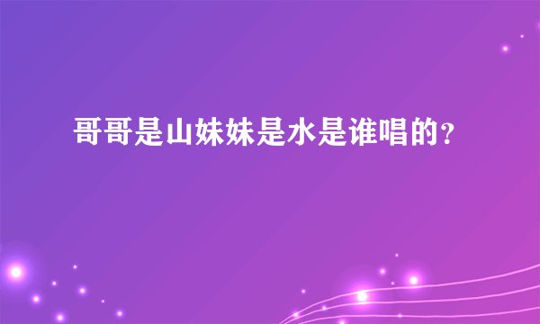 哥哥是山妹妹是水是谁唱的？