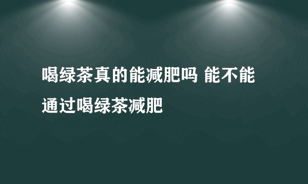 喝绿茶真的能减肥吗 能不能通过喝绿茶减肥