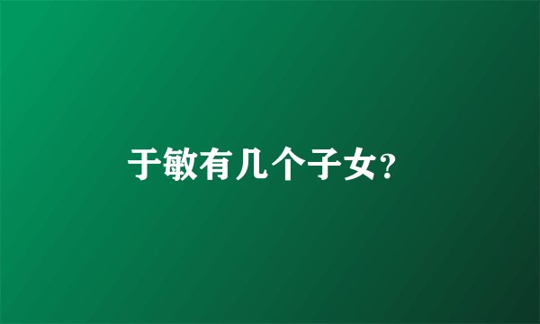于敏有几个子女？
